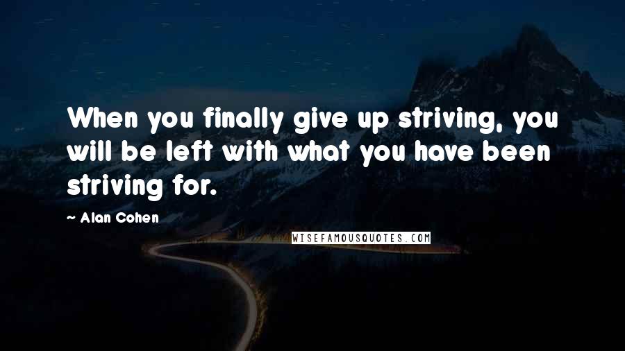 Alan Cohen Quotes: When you finally give up striving, you will be left with what you have been striving for.