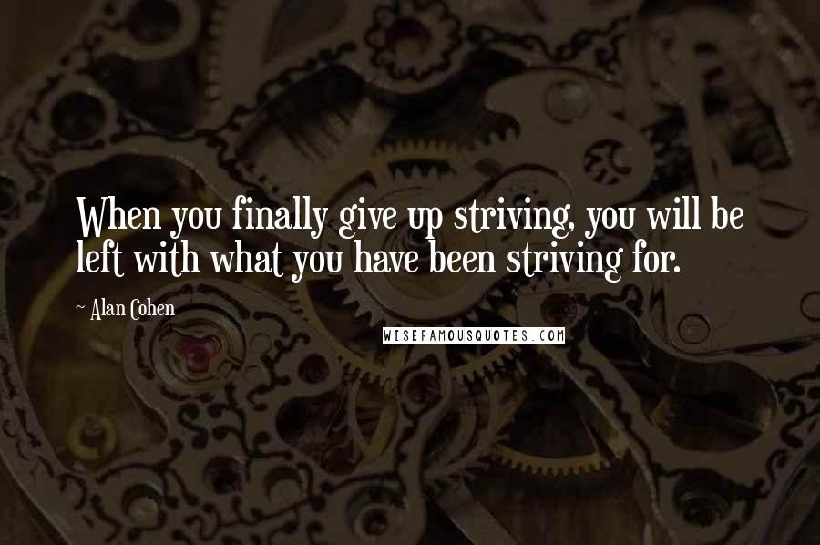 Alan Cohen Quotes: When you finally give up striving, you will be left with what you have been striving for.