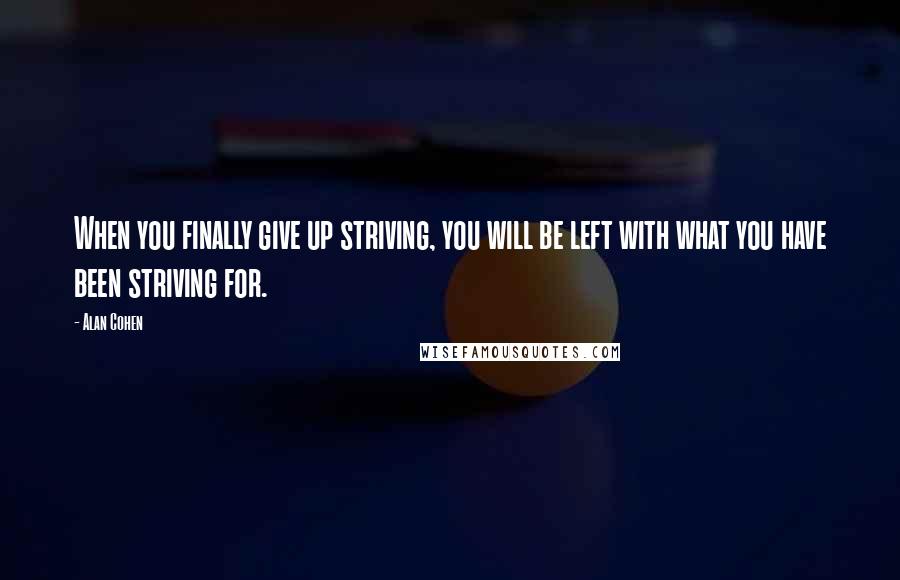 Alan Cohen Quotes: When you finally give up striving, you will be left with what you have been striving for.