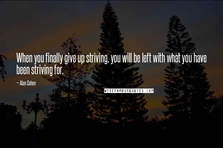 Alan Cohen Quotes: When you finally give up striving, you will be left with what you have been striving for.