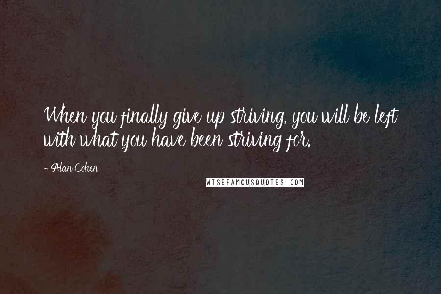 Alan Cohen Quotes: When you finally give up striving, you will be left with what you have been striving for.