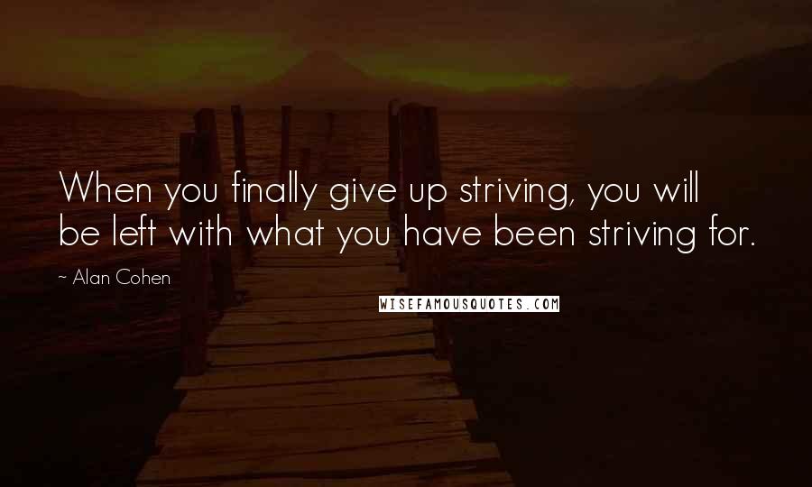 Alan Cohen Quotes: When you finally give up striving, you will be left with what you have been striving for.