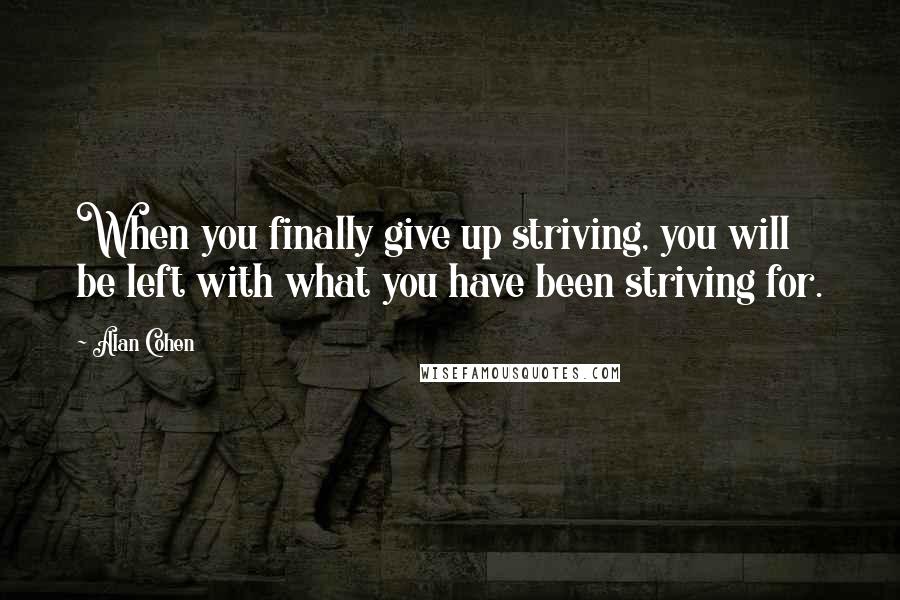 Alan Cohen Quotes: When you finally give up striving, you will be left with what you have been striving for.