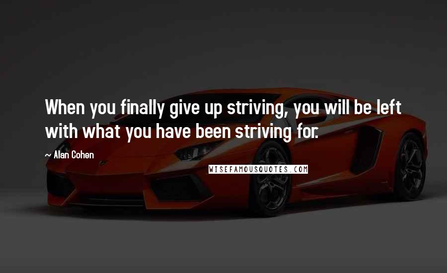 Alan Cohen Quotes: When you finally give up striving, you will be left with what you have been striving for.