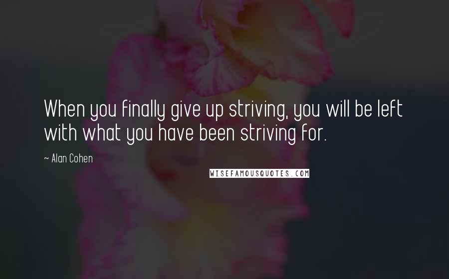 Alan Cohen Quotes: When you finally give up striving, you will be left with what you have been striving for.