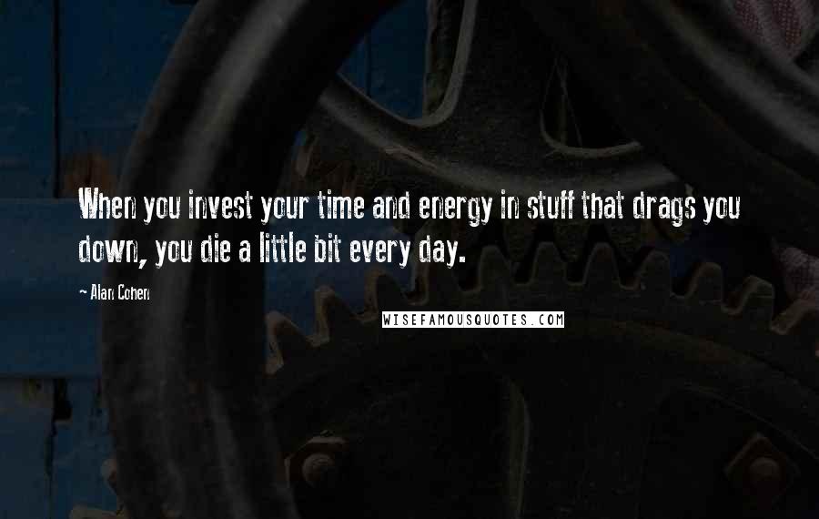 Alan Cohen Quotes: When you invest your time and energy in stuff that drags you down, you die a little bit every day.