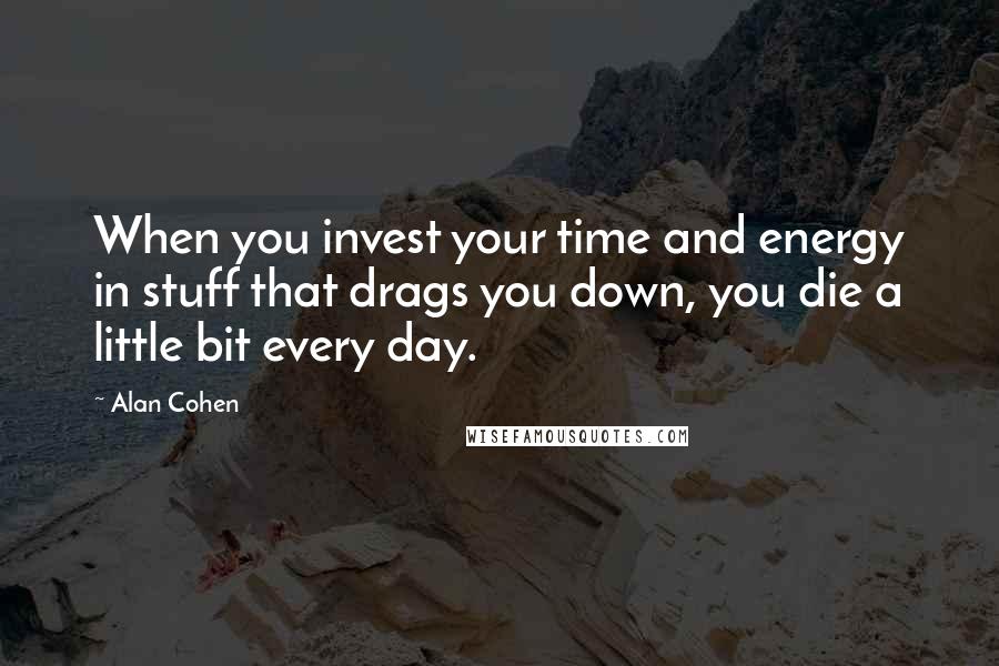 Alan Cohen Quotes: When you invest your time and energy in stuff that drags you down, you die a little bit every day.