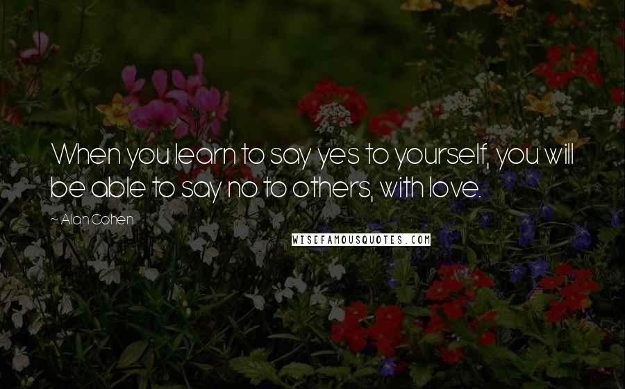 Alan Cohen Quotes: When you learn to say yes to yourself, you will be able to say no to others, with love.