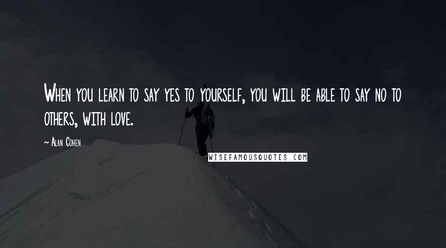 Alan Cohen Quotes: When you learn to say yes to yourself, you will be able to say no to others, with love.