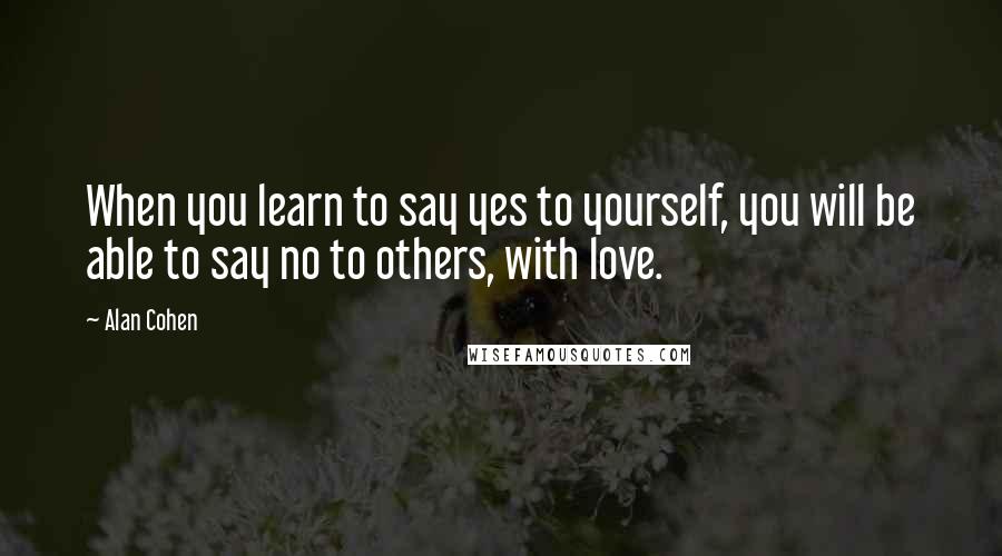 Alan Cohen Quotes: When you learn to say yes to yourself, you will be able to say no to others, with love.