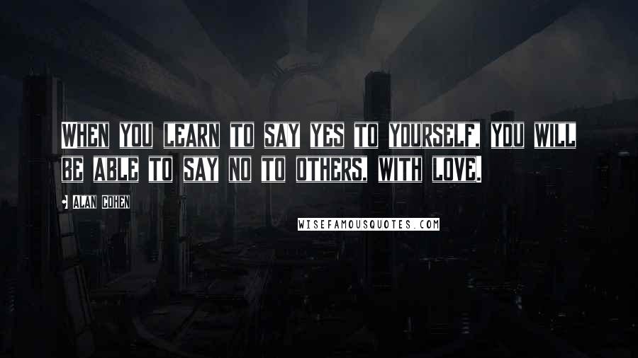 Alan Cohen Quotes: When you learn to say yes to yourself, you will be able to say no to others, with love.