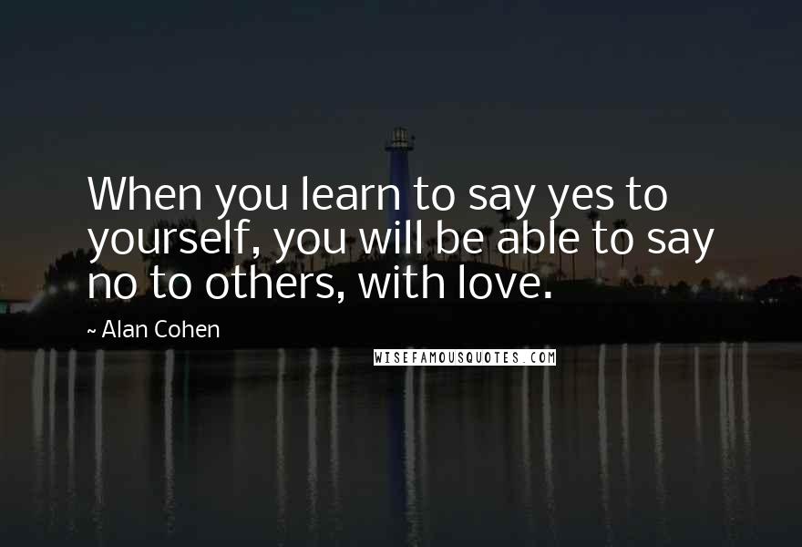 Alan Cohen Quotes: When you learn to say yes to yourself, you will be able to say no to others, with love.