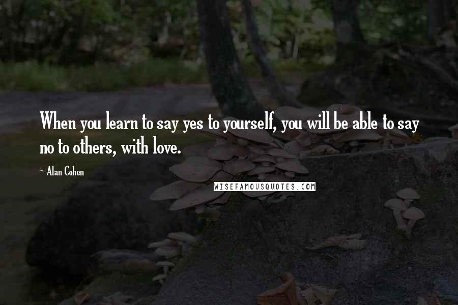 Alan Cohen Quotes: When you learn to say yes to yourself, you will be able to say no to others, with love.