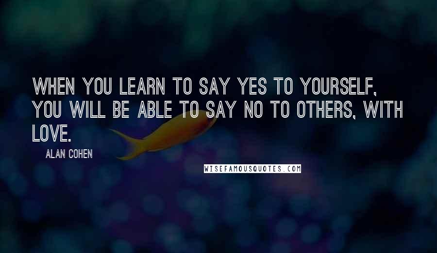 Alan Cohen Quotes: When you learn to say yes to yourself, you will be able to say no to others, with love.