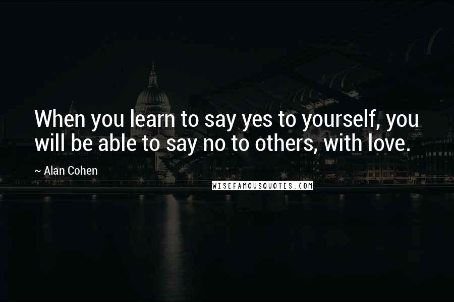 Alan Cohen Quotes: When you learn to say yes to yourself, you will be able to say no to others, with love.