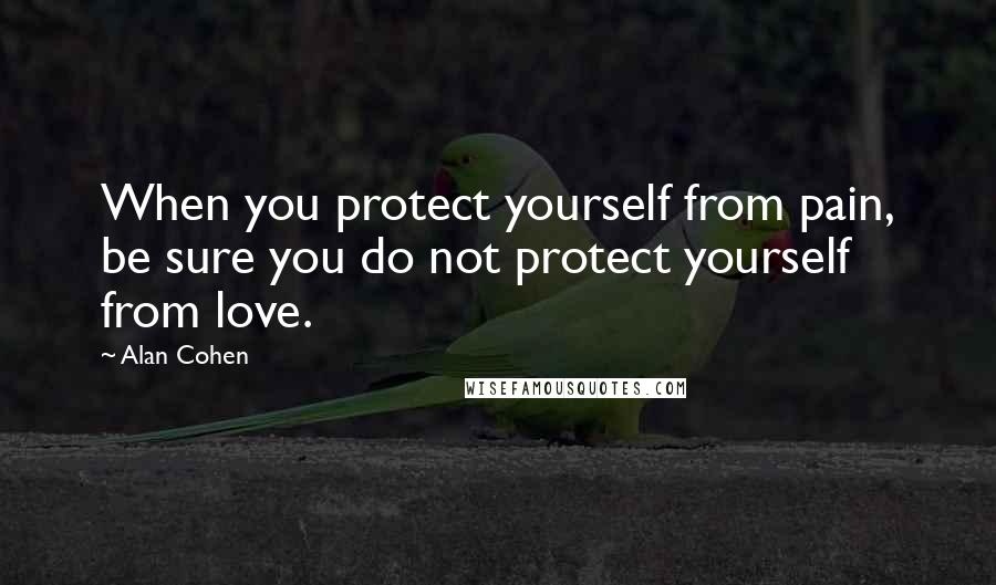 Alan Cohen Quotes: When you protect yourself from pain, be sure you do not protect yourself from love.