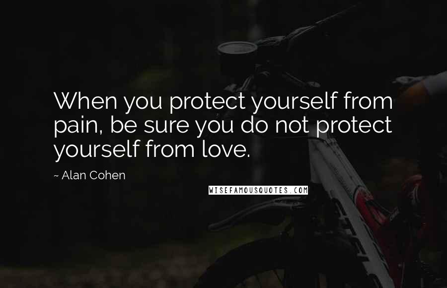 Alan Cohen Quotes: When you protect yourself from pain, be sure you do not protect yourself from love.