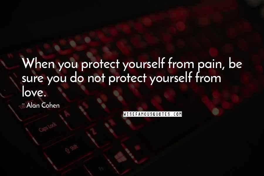 Alan Cohen Quotes: When you protect yourself from pain, be sure you do not protect yourself from love.