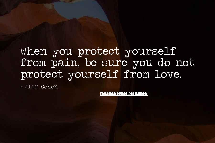 Alan Cohen Quotes: When you protect yourself from pain, be sure you do not protect yourself from love.
