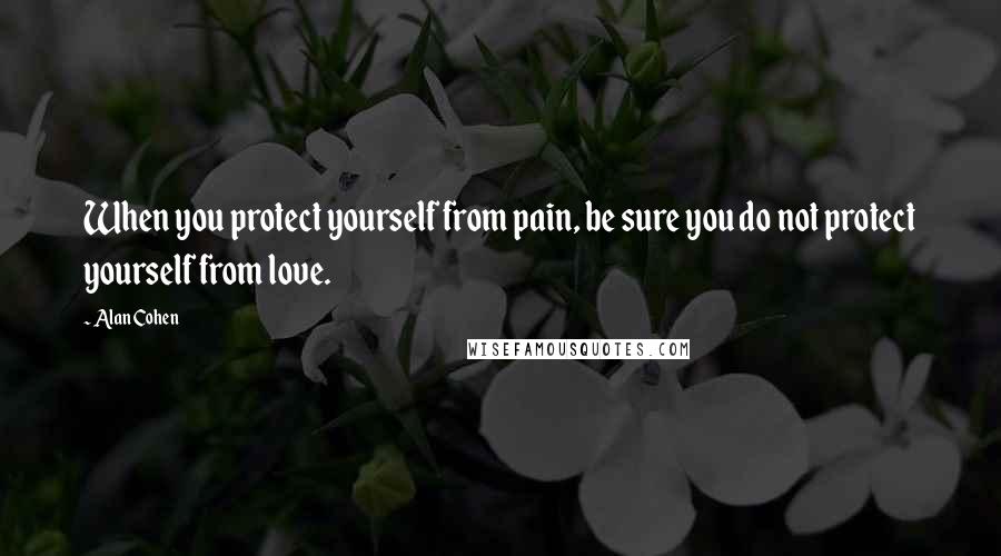 Alan Cohen Quotes: When you protect yourself from pain, be sure you do not protect yourself from love.