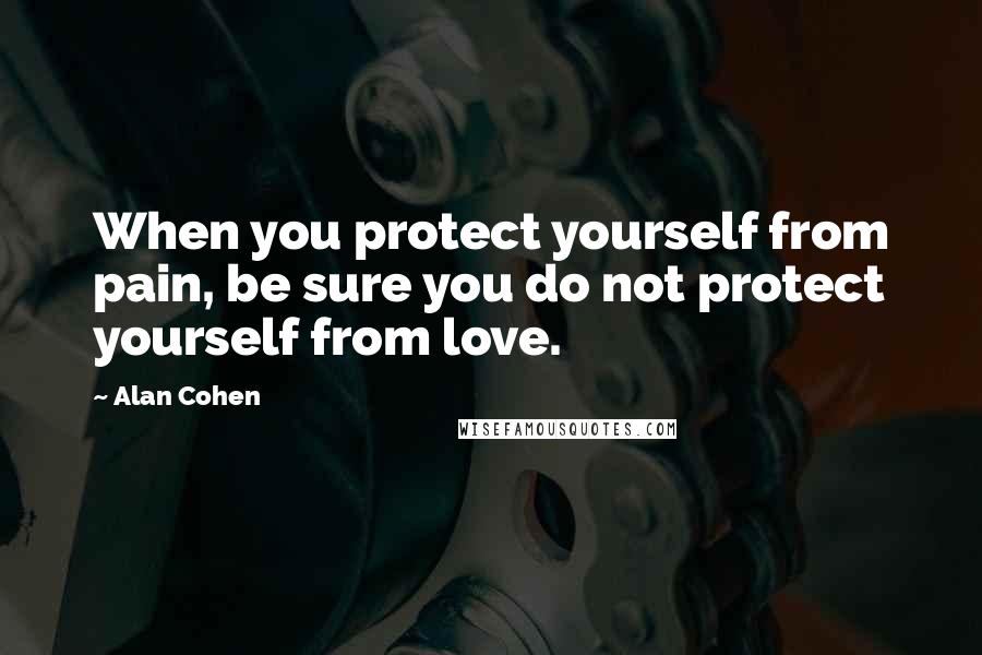 Alan Cohen Quotes: When you protect yourself from pain, be sure you do not protect yourself from love.