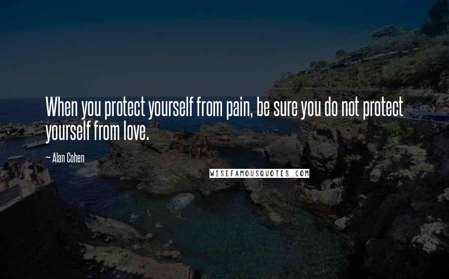 Alan Cohen Quotes: When you protect yourself from pain, be sure you do not protect yourself from love.
