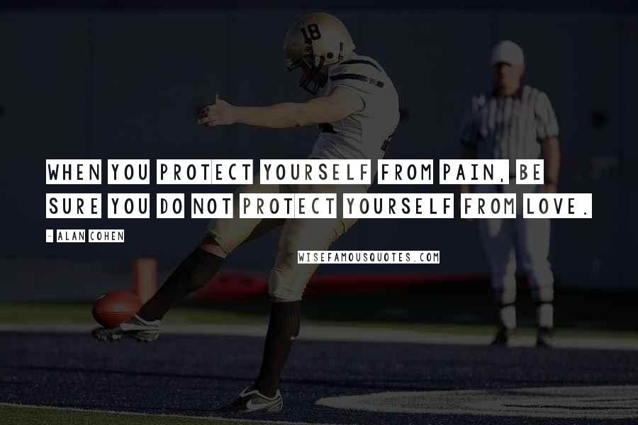 Alan Cohen Quotes: When you protect yourself from pain, be sure you do not protect yourself from love.