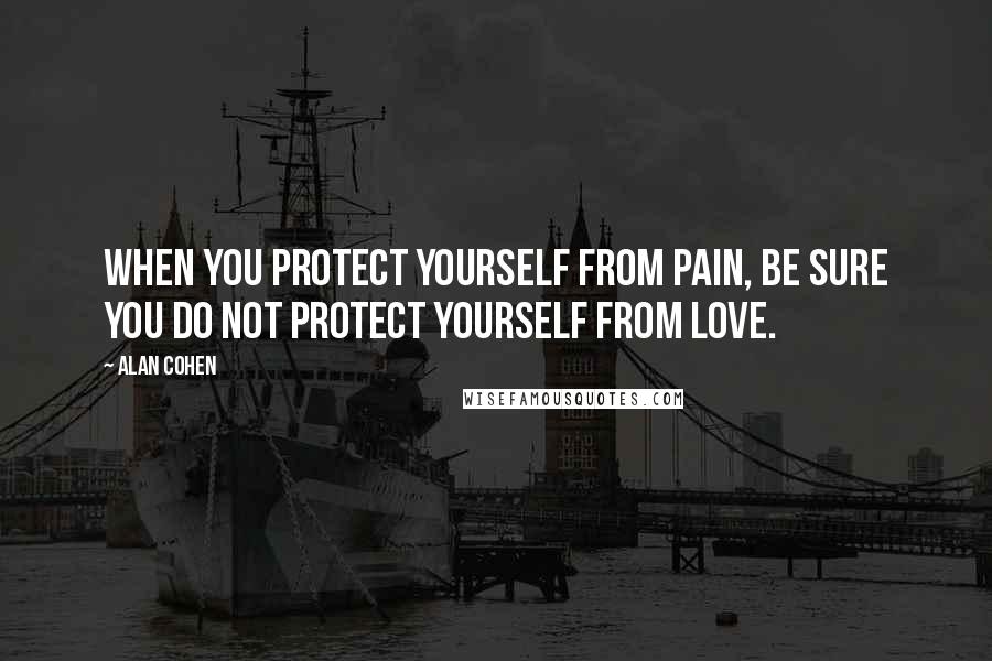 Alan Cohen Quotes: When you protect yourself from pain, be sure you do not protect yourself from love.