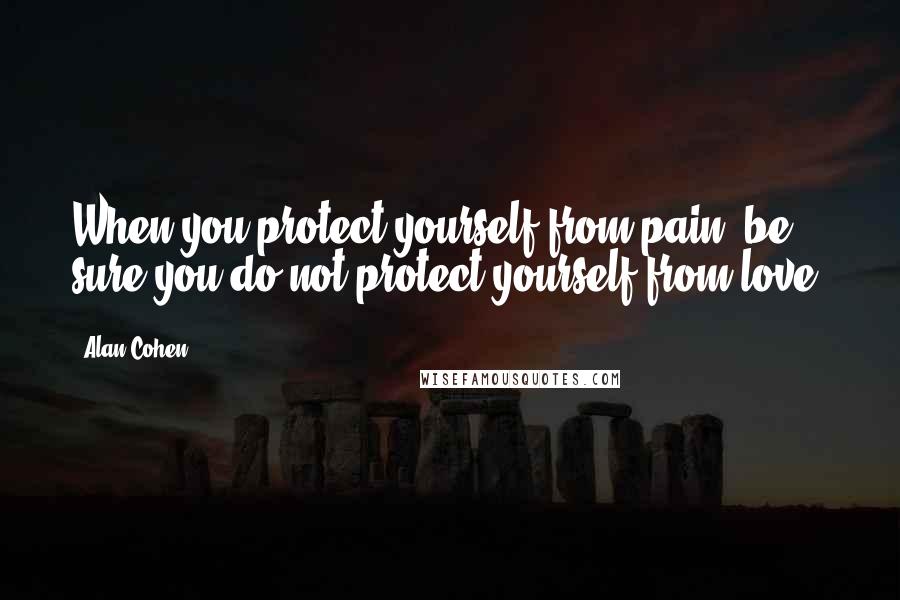 Alan Cohen Quotes: When you protect yourself from pain, be sure you do not protect yourself from love.