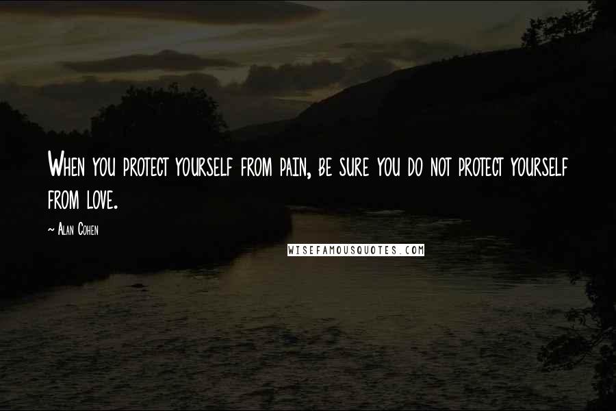 Alan Cohen Quotes: When you protect yourself from pain, be sure you do not protect yourself from love.