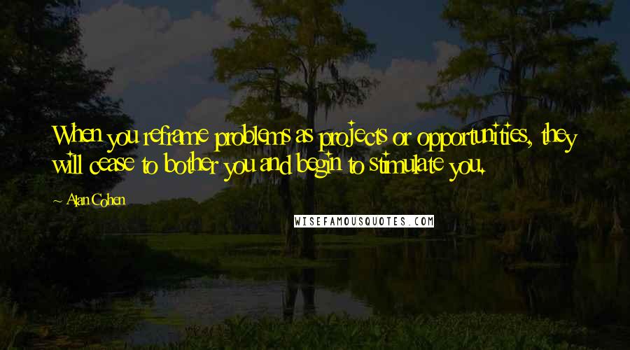 Alan Cohen Quotes: When you reframe problems as projects or opportunities, they will cease to bother you and begin to stimulate you.