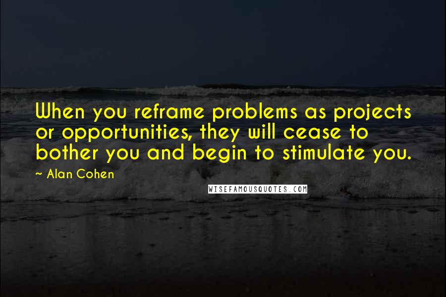 Alan Cohen Quotes: When you reframe problems as projects or opportunities, they will cease to bother you and begin to stimulate you.