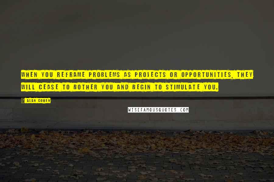 Alan Cohen Quotes: When you reframe problems as projects or opportunities, they will cease to bother you and begin to stimulate you.