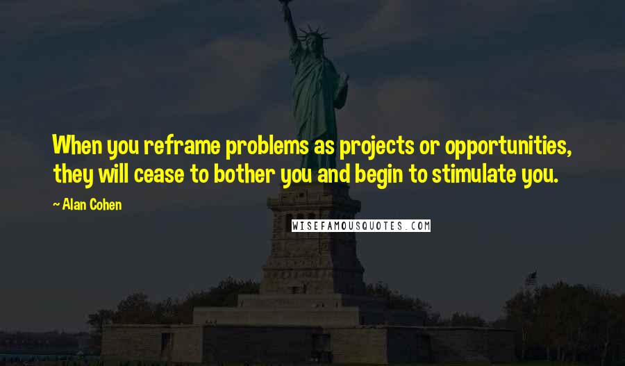 Alan Cohen Quotes: When you reframe problems as projects or opportunities, they will cease to bother you and begin to stimulate you.