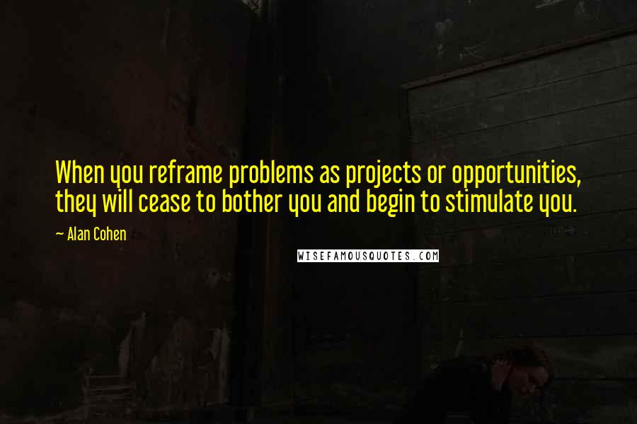 Alan Cohen Quotes: When you reframe problems as projects or opportunities, they will cease to bother you and begin to stimulate you.
