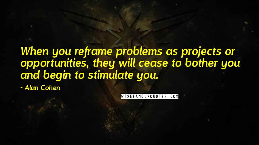 Alan Cohen Quotes: When you reframe problems as projects or opportunities, they will cease to bother you and begin to stimulate you.