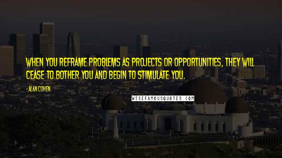 Alan Cohen Quotes: When you reframe problems as projects or opportunities, they will cease to bother you and begin to stimulate you.