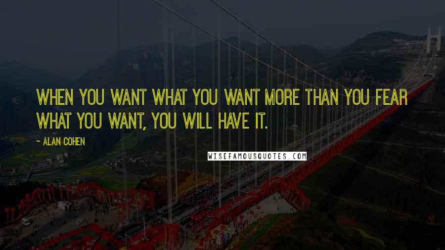 Alan Cohen Quotes: When you want what you want more than you fear what you want, you will have it.