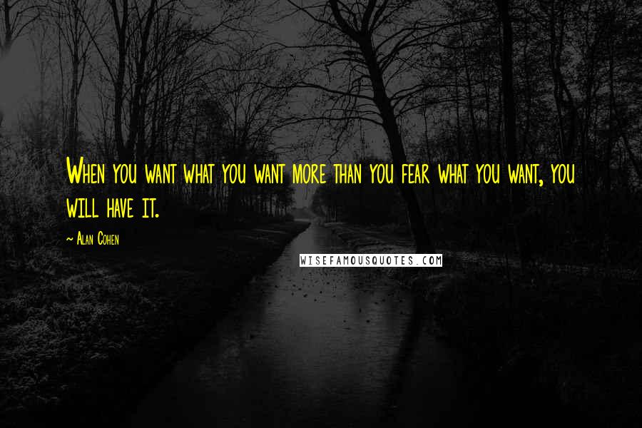 Alan Cohen Quotes: When you want what you want more than you fear what you want, you will have it.