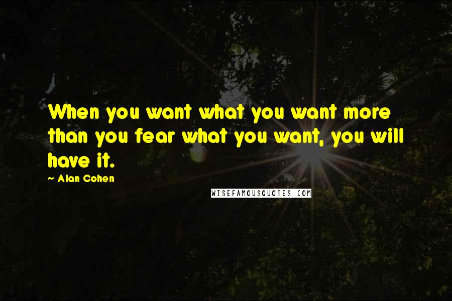 Alan Cohen Quotes: When you want what you want more than you fear what you want, you will have it.