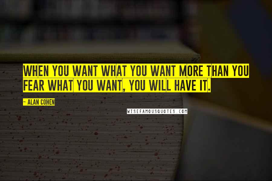 Alan Cohen Quotes: When you want what you want more than you fear what you want, you will have it.