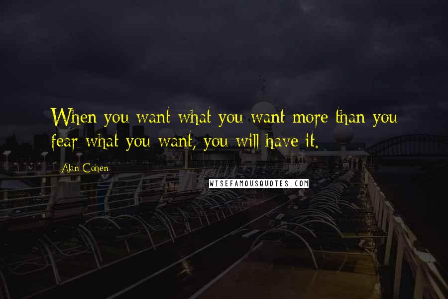 Alan Cohen Quotes: When you want what you want more than you fear what you want, you will have it.