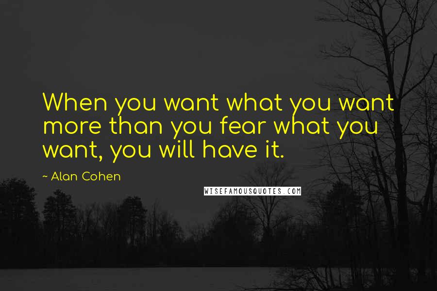 Alan Cohen Quotes: When you want what you want more than you fear what you want, you will have it.