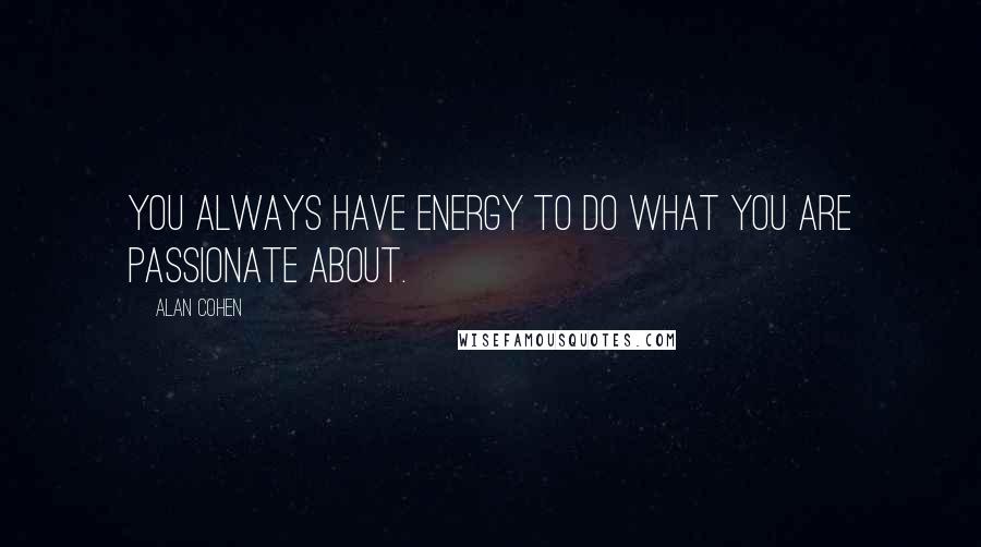 Alan Cohen Quotes: You always have energy to do what you are passionate about.