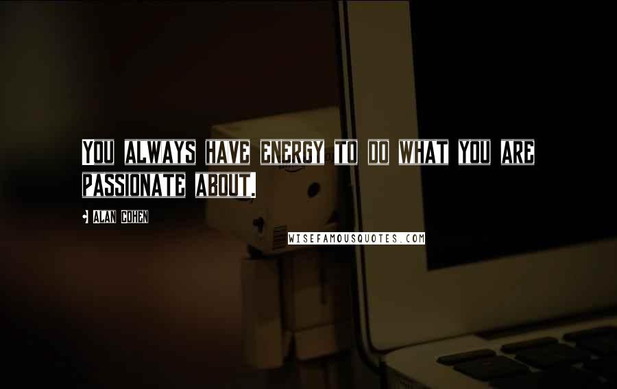 Alan Cohen Quotes: You always have energy to do what you are passionate about.