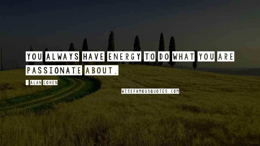 Alan Cohen Quotes: You always have energy to do what you are passionate about.