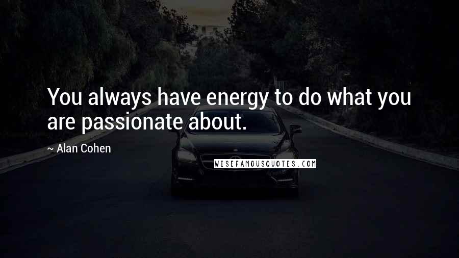 Alan Cohen Quotes: You always have energy to do what you are passionate about.