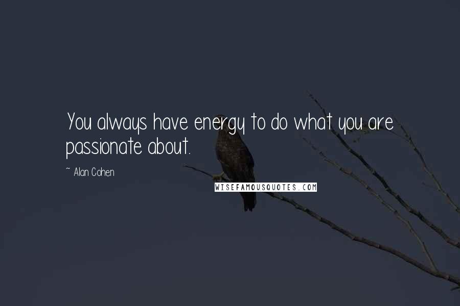 Alan Cohen Quotes: You always have energy to do what you are passionate about.