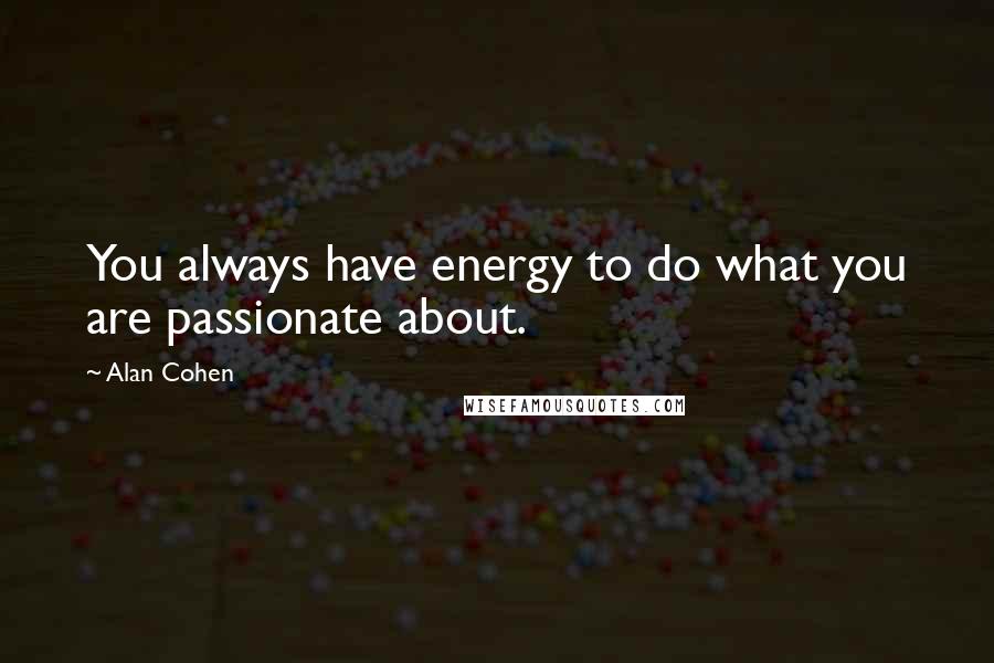 Alan Cohen Quotes: You always have energy to do what you are passionate about.