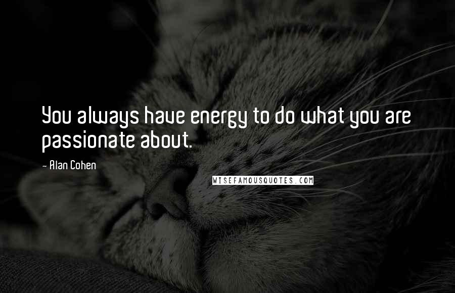 Alan Cohen Quotes: You always have energy to do what you are passionate about.